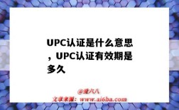 UPC认证是什么意思，UPC认证有效期是多久（upc认证是指什么）