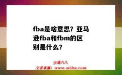 fba是啥意思？亚马逊fba和fbm的区别是什么？（fba是什么意思?亚马逊FBm指的是什么）