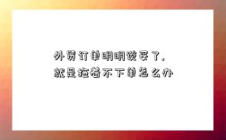 外贸订单明明谈妥了,就是拖着不下单怎么办