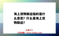 海上货物联运指的是什么意思？什么是海上货物联运？