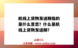 航线上货物发送期指的是什么意思？什么是航线上货物发送期？