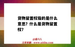 货物留置权指的是什么意思？什么是货物留置权？