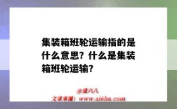 集装箱班轮运输指的是什么意思？什么是集装箱班轮运输？