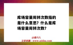 库场容量周转次数指的是什么意思？什么是库场容量周转次数？