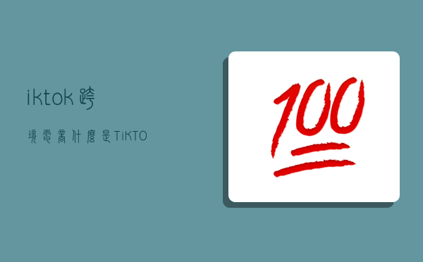 iktok跨境电商,什么是TiKTOK跨境电商-图1