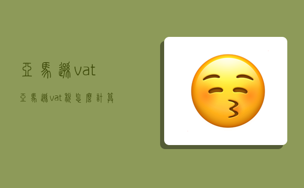 亚马逊vat,亚马逊vat税怎么计算-图1