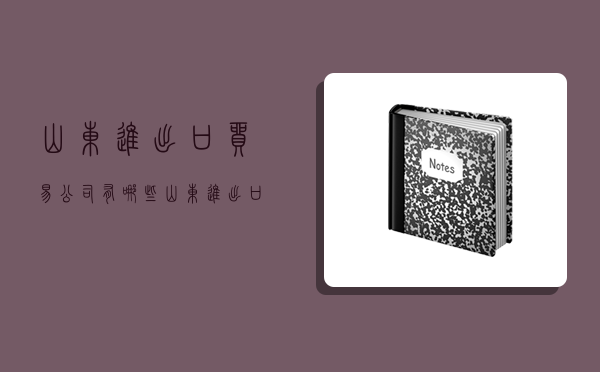 山东进出口贸易公司有哪些,山东进出口贸易公司有哪些公司-图1