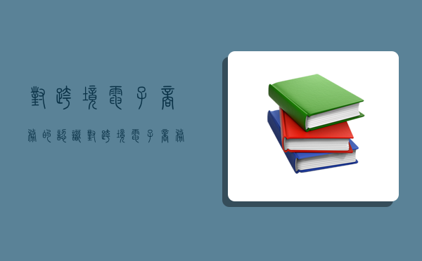 对跨境电子商务的认识,对跨境电子商务的认识2000字-图1