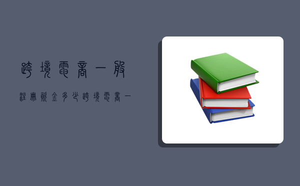 跨境电商一般注册资金多少,跨境电商一般注册资金多少钱-图1