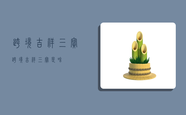 跨境吉祥三宝,跨境吉祥三宝是啥-图1