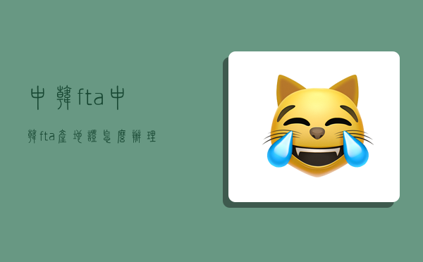 中韩fta（中韩fta产地证怎么办理）-图1