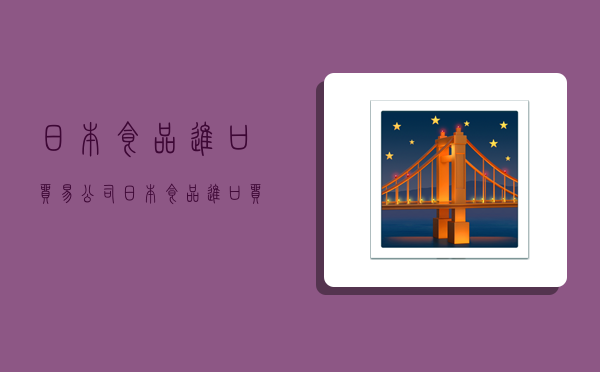 日本食品进口贸易公司,日本食品进口贸易公司有哪些-图1