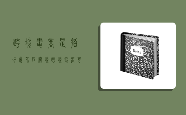 跨境电商是指分属不同关境,跨境电商可分为什么-图1