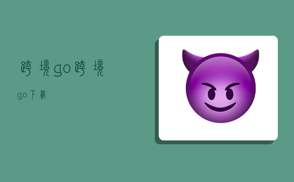 跨境go,跨境go下载-图1