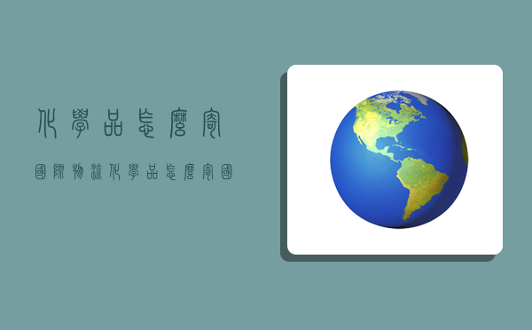 化学品怎么寄国际物流,化学品怎么寄国际物流快递-图1