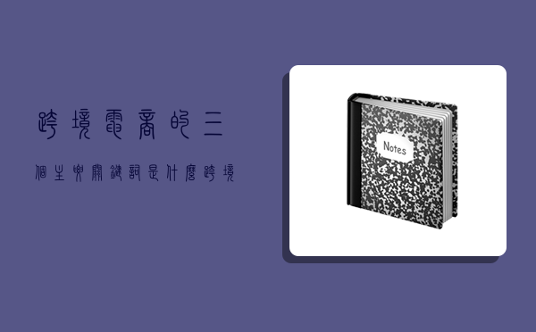 跨境电商的三个主要关键词是什么,跨境电商的三个主要关键词是什么意思-图1