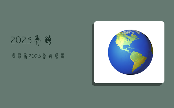 2023年跨境电商,2023年跨境电商展会时间-图1