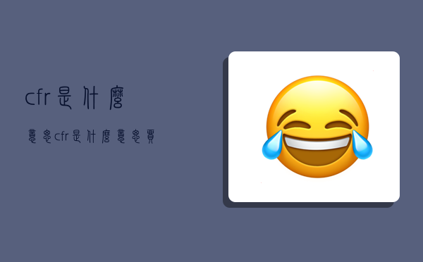 cfr是什么意思,cfr是什么意思贸易术语-图1