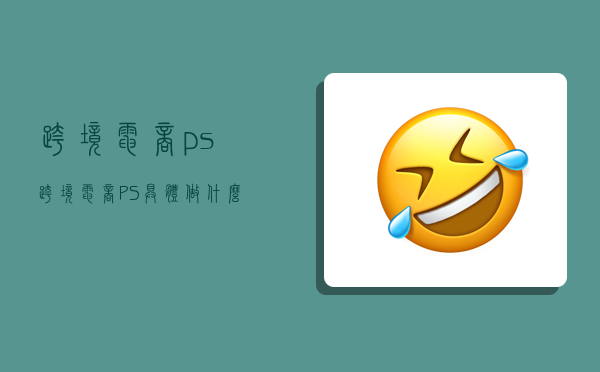 跨境电商ps,跨境电商PS具体做什么-图1