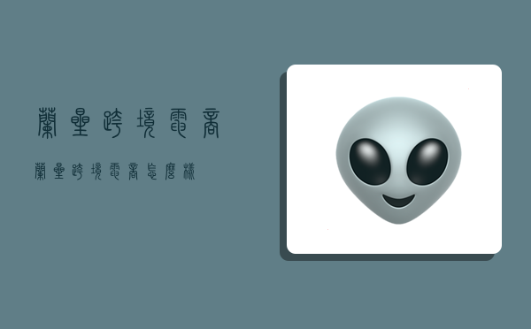 兰星跨境电商,兰星跨境电商怎么样-图1