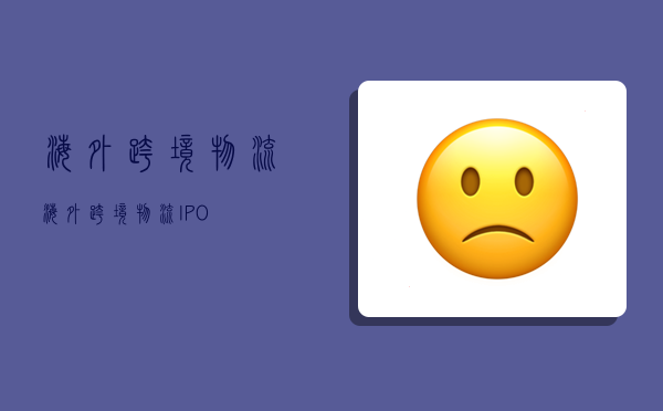 海外跨境物流,海外跨境物流IPO-图1