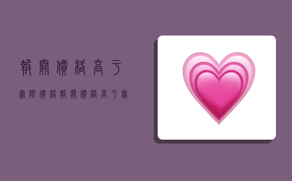 报关价格高于实际价格,报关价格高于实际价格会不会有什么问题呀-图1