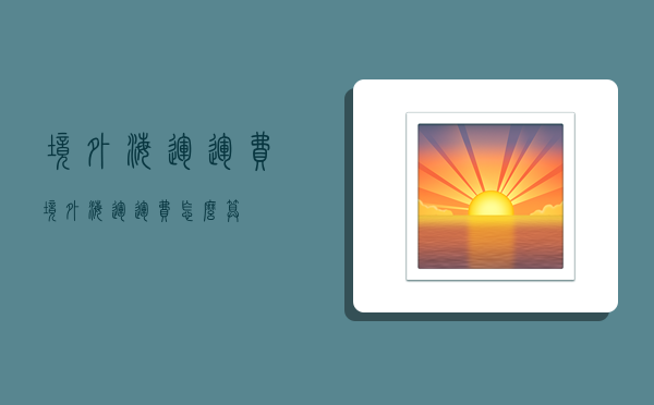 境外海运运费,境外海运运费怎么算-图1