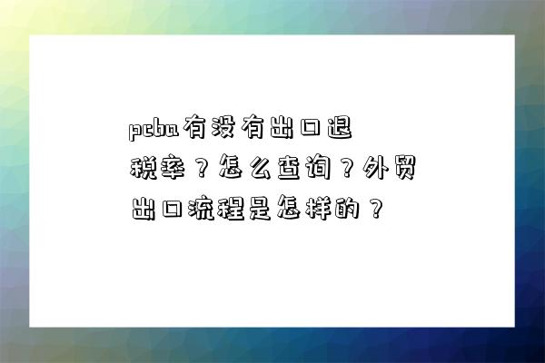 pcba有没有出口退税率？怎么查询？外贸出口流程是怎样的？-图1