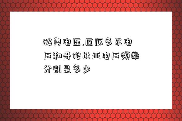 秘鲁电压,厄瓜多尔电压和哥伦比亚电压频率分别是多少-图1