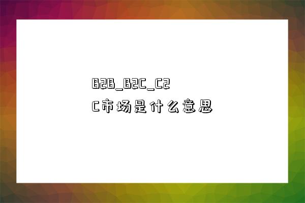 B2B_B2C_C2C市场是什么意思-图1