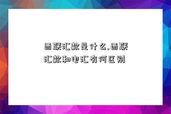 西联汇款是什么,西联汇款和电汇有何区别-图1