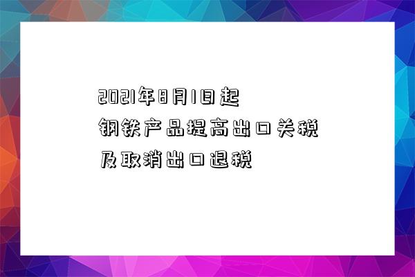 2021年8月1日起钢铁产品提高出口关税及取消出口退税-图1