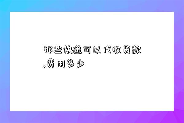 那些快递可以代收货款,费用多少-图1