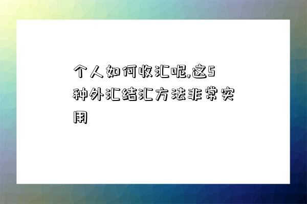 个人如何收汇呢,这5种外汇结汇方法非常实用-图1