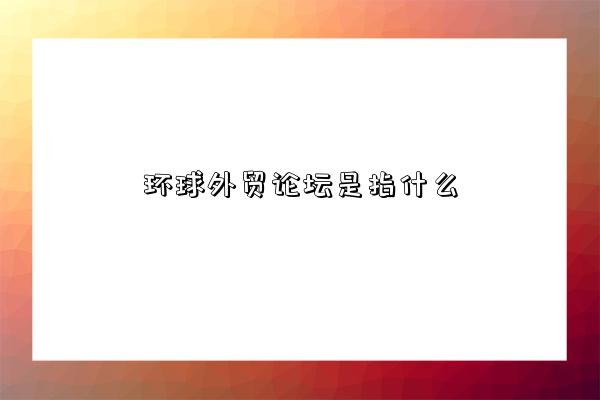 环球外贸论坛是指什么-图1