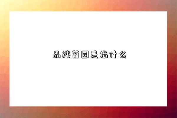 品纯葡园是指什么-图1