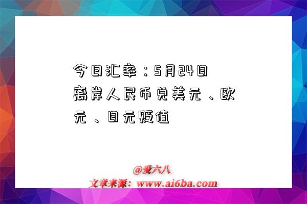 今日汇率：5月24日离岸人民币兑美元、欧元、日元贬值-图1