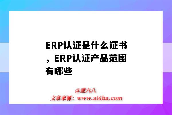 ERP认证是什么证书，ERP认证产品范围有哪些（ERP认证是什么）-图1