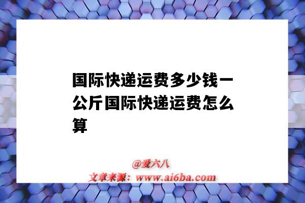 国际快递运费多少钱一公斤国际快递运费怎么算（国际运费一般多少钱一公斤）-图1