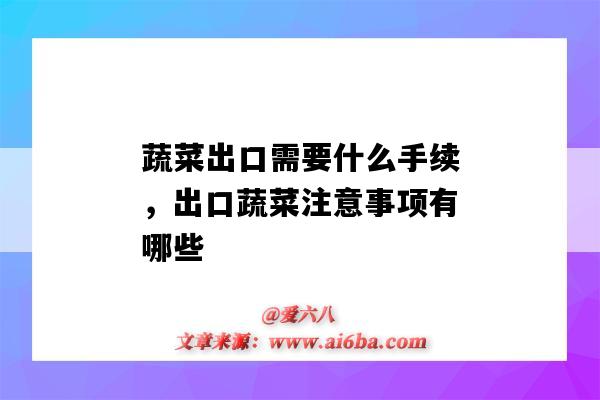 蔬菜出口需要什么手续，出口蔬菜注意事项有哪些（进出口蔬菜要办什么手续）-图1