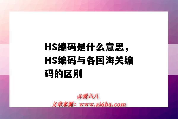 HS编码是什么意思，HS编码与各国海关编码的区别（hs编码是海关编码吗）-图1