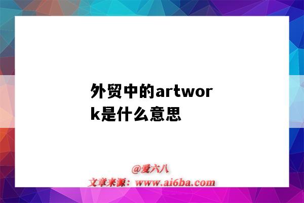 外贸中的artwork是什么意思（artwork在外贸中是什么意思）-图1