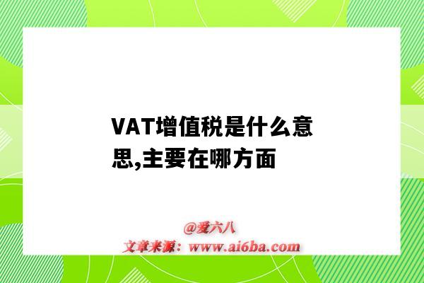 VAT增值税是什么意思,主要在哪方面（vat是增值税吗）-图1