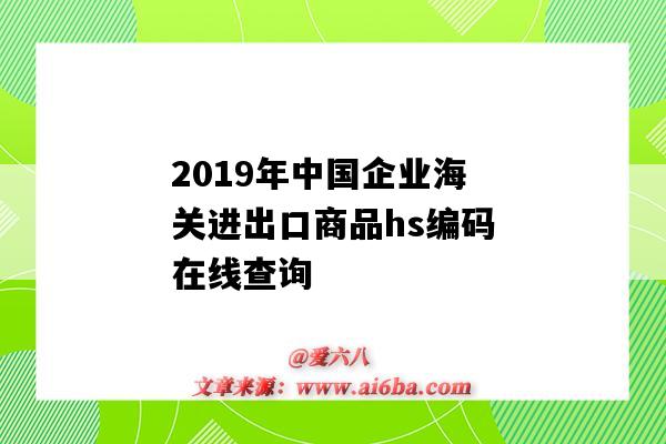 2019年中国企业海关进出口商品hs编码在线查询（出口货物海关编码hs编码查询）-图1