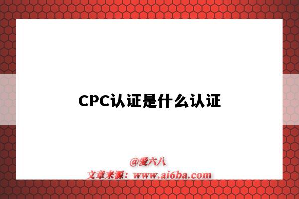 CPC认证是什么认证（CPC认证是什么）-图1