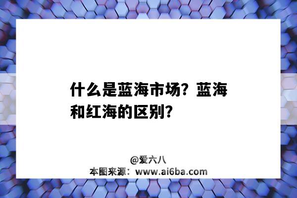 什么是蓝海市场？蓝海和红海的区别？（蓝海市场与红海市场的区别）-图1