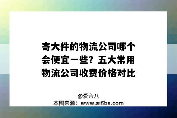 寄大件的物流公司哪个会便宜一些？五大常用物流公司收费价格对比（寄大件物流公司哪个最便宜）-图1