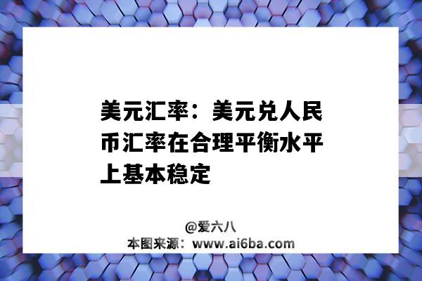 美元汇率：美元兑人民币汇率在合理平衡水平上基本稳定-图1