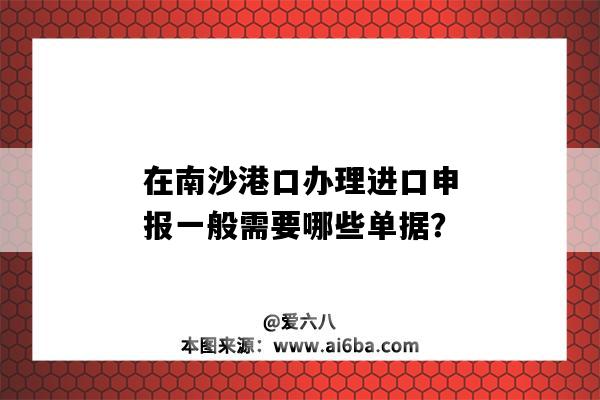 在南沙港口办理进口申报一般需要哪些单据？-图1